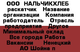 ООО "НАЛЬЧИКХЛЕБ" раскатчик › Название организации ­ Компания-работодатель › Отрасль предприятия ­ Другое › Минимальный оклад ­ 1 - Все города Работа » Вакансии   . Ненецкий АО,Шойна п.